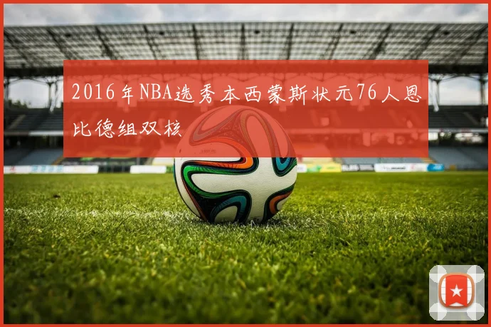 2016年NBA选秀本西蒙斯状元76人恩比德组双核
