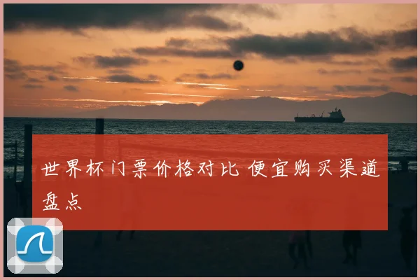 世界杯门票价格对比 便宜购买渠道盘点