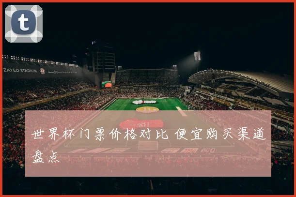 世界杯门票价格对比 便宜购买渠道盘点