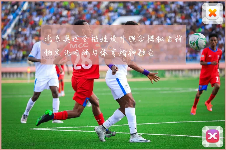 北京奥运会福娃设计理念揭秘吉祥物文化内涵与体育精神融合