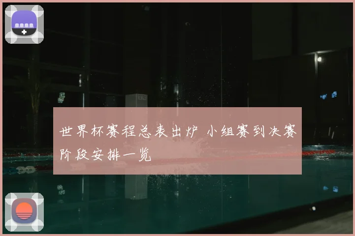 世界杯赛程总表出炉 小组赛到决赛阶段安排一览