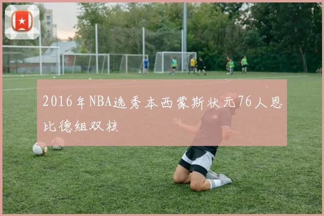 2016年NBA选秀本西蒙斯状元76人恩比德组双核