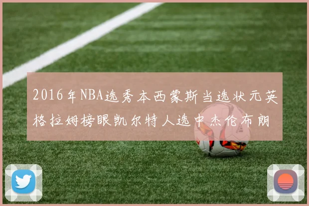 2016年NBA选秀本西蒙斯当选状元英格拉姆榜眼凯尔特人选中杰伦布朗