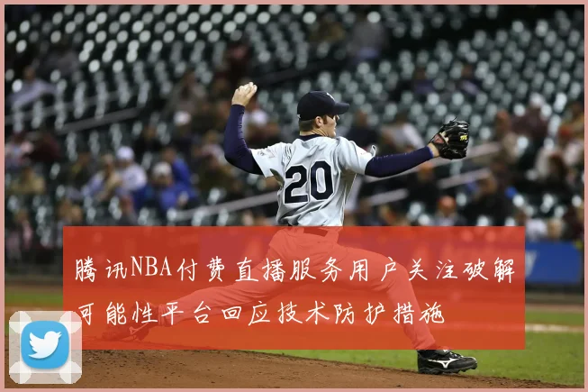 腾讯NBA付费直播服务用户关注破解可能性平台回应技术防护措施