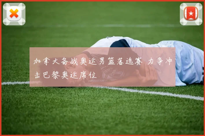 加拿大备战奥运男篮落选赛 力争冲击巴黎奥运席位