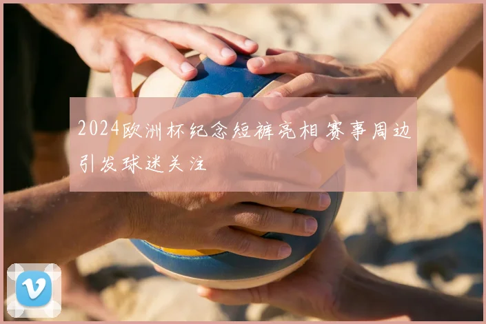 2024欧洲杯纪念短裤亮相 赛事周边引发球迷关注