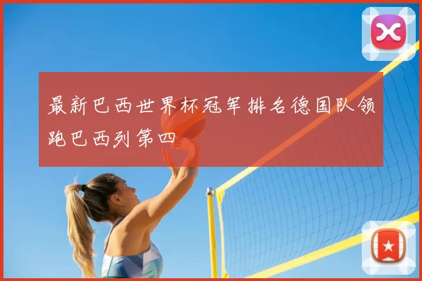 最新巴西世界杯冠军排名德国队领跑巴西列第四