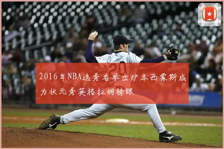 2016年NBA选秀名单出炉本西蒙斯成为状元秀英格拉姆榜眼
