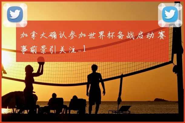 加拿大确认参加世界杯备战启动 赛事前景引关注_1