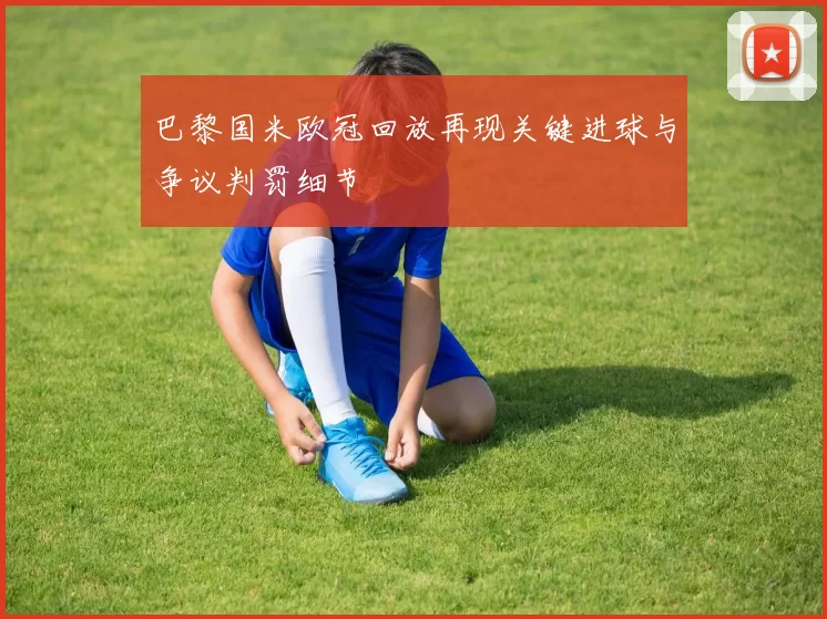 巴黎国米欧冠回放再现关键进球与争议判罚细节