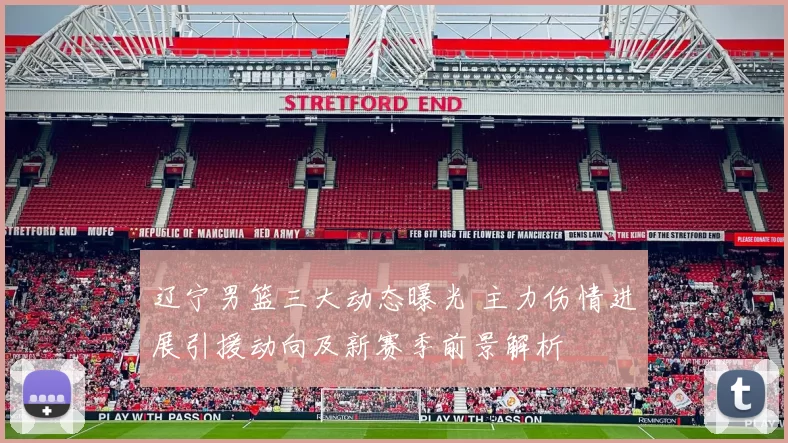 辽宁男篮三大动态曝光 主力伤情进展引援动向及新赛季前景解析